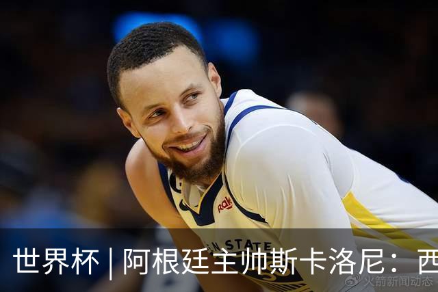 世界杯 | 阿根廷主帅斯卡洛尼：西班牙队配得上胜利