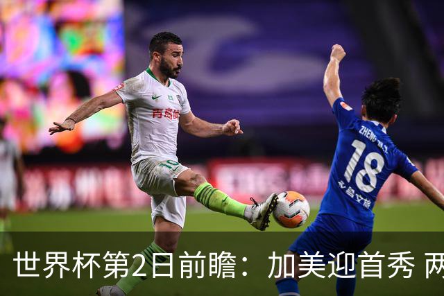 世界杯第2日前瞻：加美迎首秀 两场开幕式+两场焦点战
