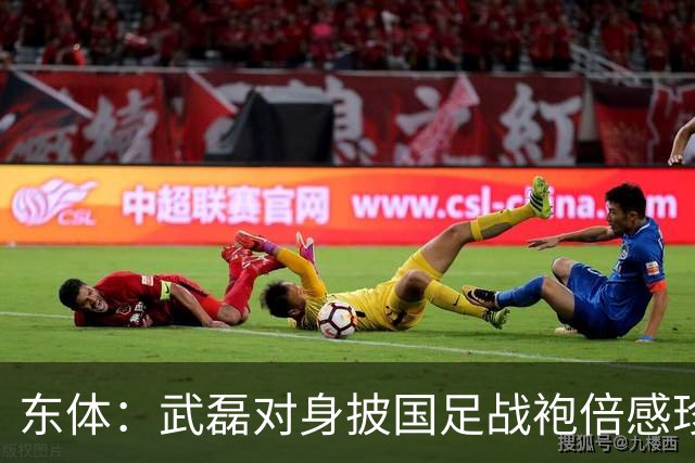 东体：武磊对身披国足战袍倍感珍惜，邵帅使用他会参考海港模式