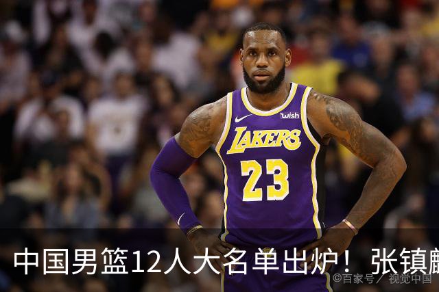 中国男篮12人大名单出炉！张镇麟落选，他输给了崔永熙