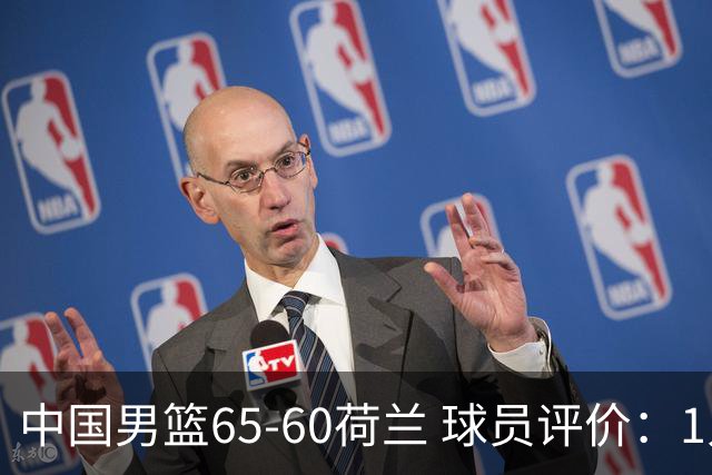 中国男篮65-60荷兰 球员评价：1人优秀，6人及格，5人低迷