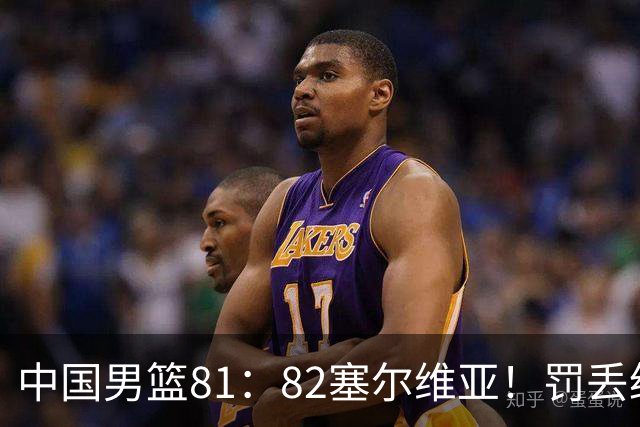 中国男篮81：82塞尔维亚！罚丢绝杀球+被补篮绝杀，体验两种死法