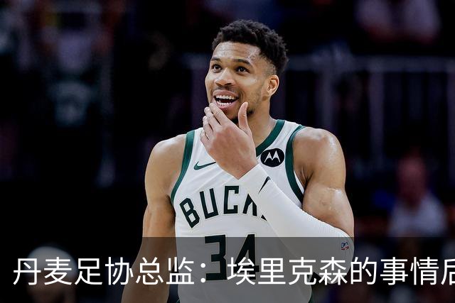 丹麦足协总监：埃里克森的事情后，我们会为丹麦球员采取特别措施