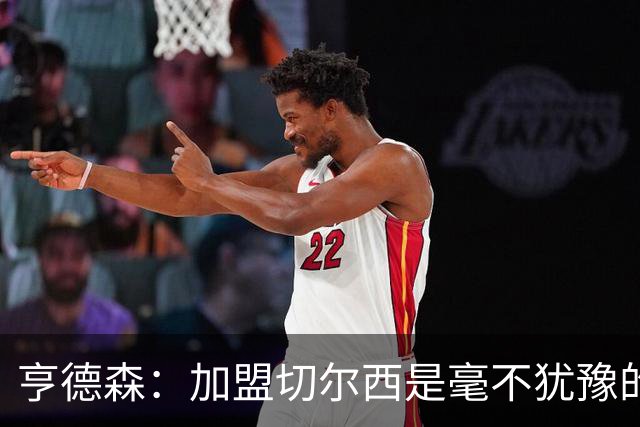 亨德森：加盟切尔西是毫不犹豫的决定 我做的一切都是为了团队