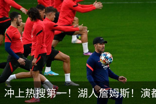 冲上热搜第一！湖人詹姆斯！演都不演了…