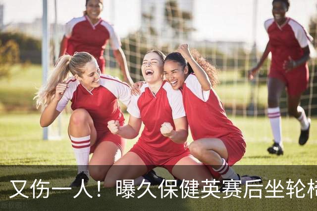 又伤一人！曝久保健英赛后坐轮椅离开赛场 将接受检查