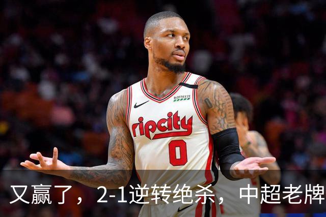 又赢了，2-1逆转绝杀，中超老牌球队两连胜，保级队终结四连胜，危险