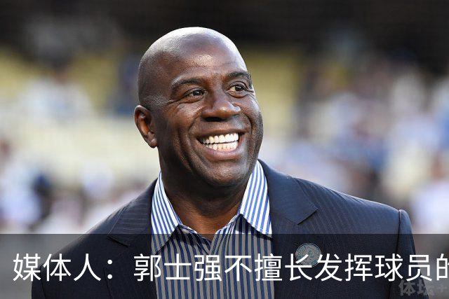媒体人：郭士强不擅长发挥球员的个性和特点 进攻端缺乏创新性