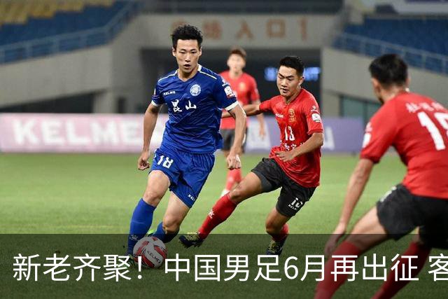 新老齐聚！中国男足6月再出征 客战新加坡主场对阵泰国
