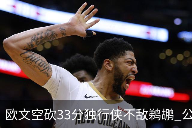 欧文空砍33分独行侠不敌鹈鹕 公牛险胜马刺