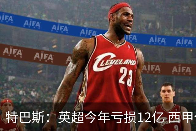 特巴斯：英超今年亏损12亿 西甲仅亏7000万 蓝军曼城不同意被监管