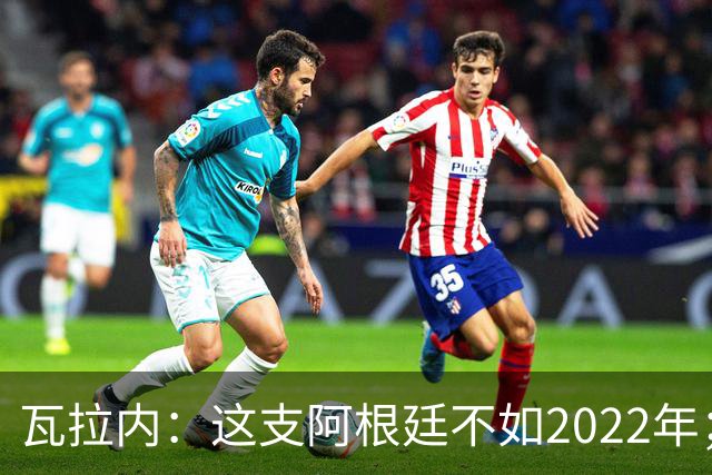 瓦拉内：这支阿根廷不如2022年；西班牙给我最深的印象是稳定