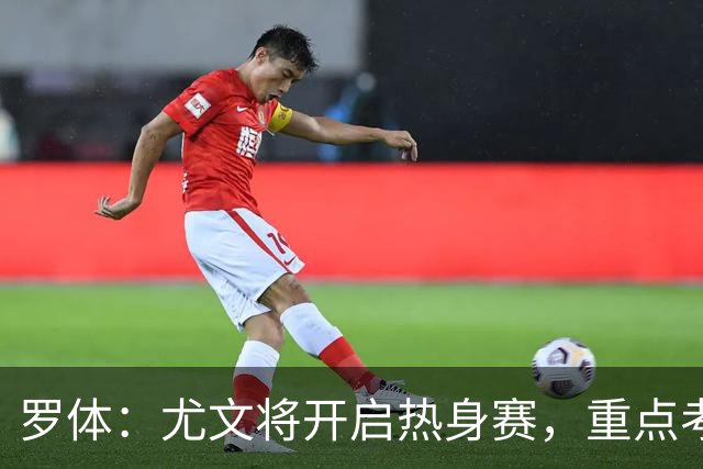 罗体：尤文将开启热身赛，重点考察埃哈托尔和切利克