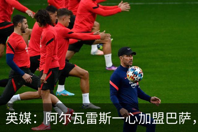 英媒：阿尔瓦雷斯一心加盟巴萨，阿森纳签克鲁皮似乎更合情合理