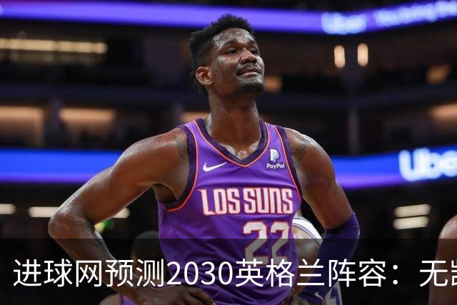 进球网预测2030英格兰阵容：无凯恩，道曼前腰，贝林踢前锋