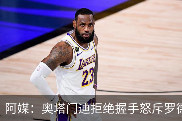 阿媒：奥塔门迪拒绝握手怒斥罗德里，帕雷德斯暴怒激发多人冲突