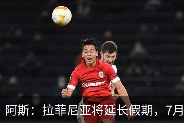 阿斯：拉菲尼亚将延长假期，7月27日归队前往英格兰集训
