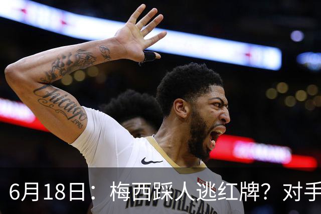 6月18日：梅西踩人逃红牌？对手主帅一句话令人闭嘴，他让比赛变得太轻松
