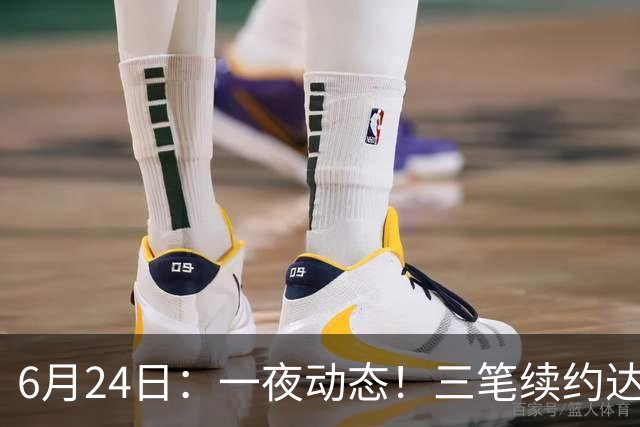 6月24日：一夜动态！三笔续约达成，湖人框定新目标，骑士又一人可交易