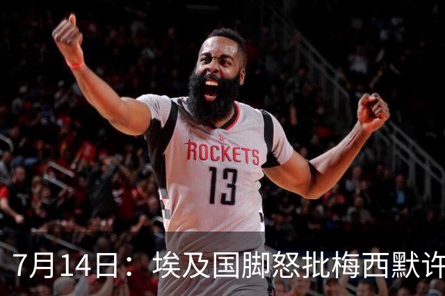 7月14日：埃及国脚怒批梅西默许不公平判罚，直言，他默许偏哨，他该结束职业生涯
